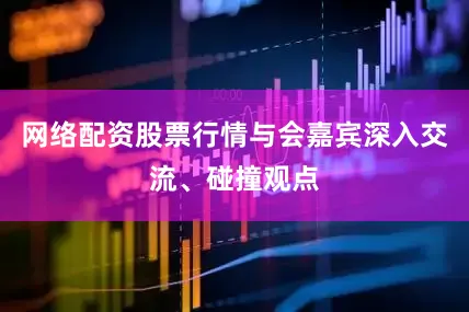 网络配资股票行情与会嘉宾深入交流、碰撞观点