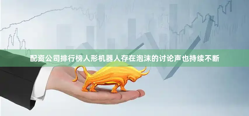 配资公司排行榜人形机器人存在泡沫的讨论声也持续不断