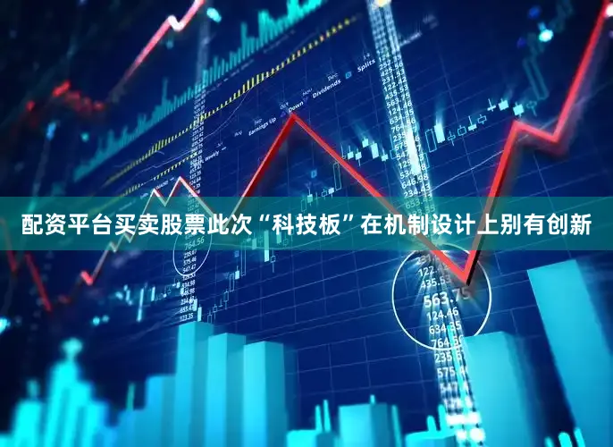 配资平台买卖股票此次“科技板”在机制设计上别有创新