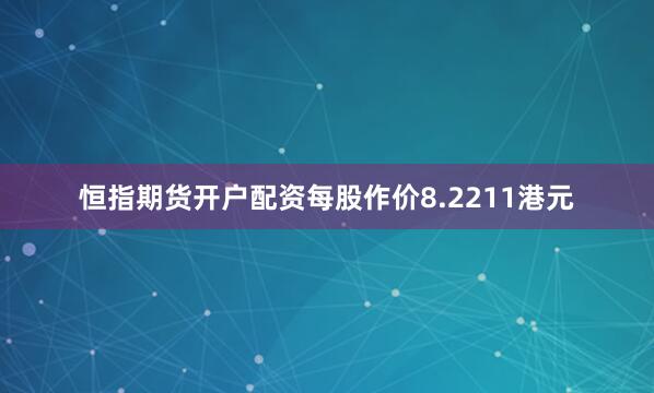 恒指期货开户配资每股作价8.2211港元
