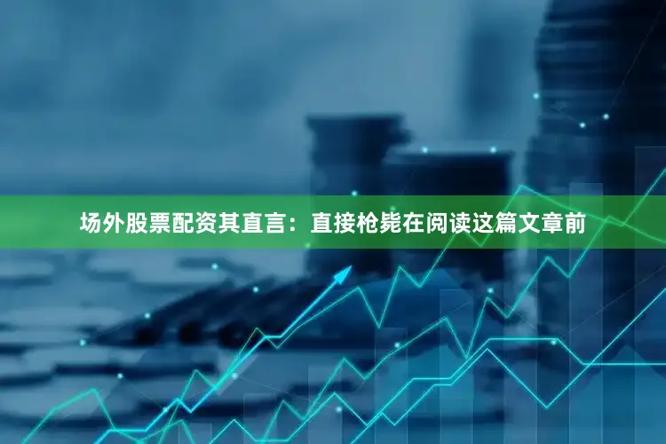 场外股票配资其直言：直接枪毙在阅读这篇文章前
