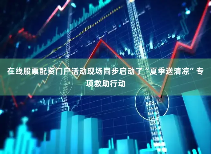 在线股票配资门户活动现场同步启动了“夏季送清凉”专项救助行动