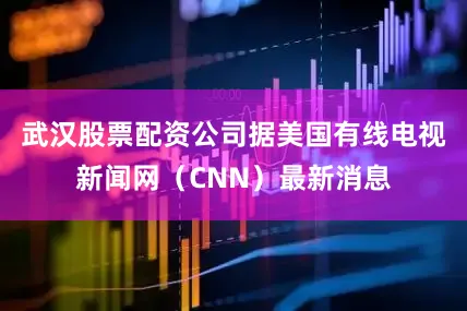 武汉股票配资公司据美国有线电视新闻网（CNN）最新消息