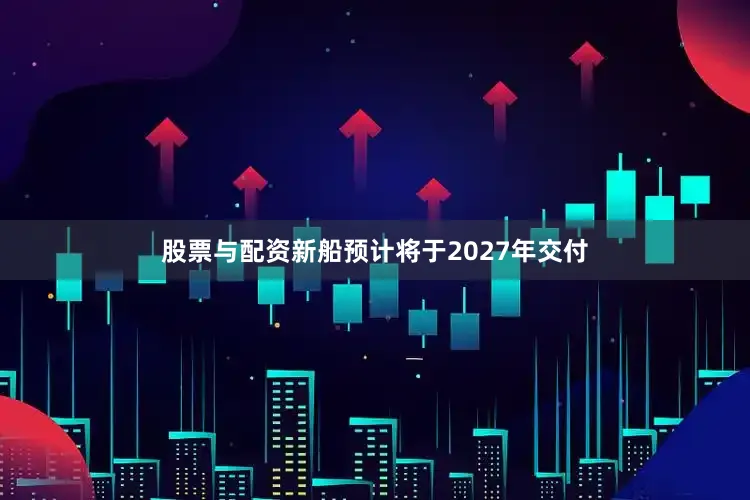 股票与配资新船预计将于2027年交付