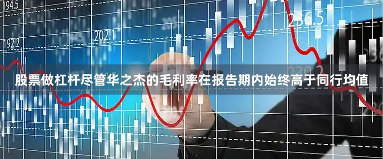 股票做杠杆尽管华之杰的毛利率在报告期内始终高于同行均值