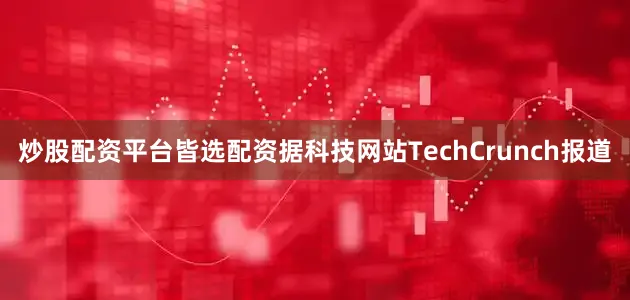 炒股配资平台皆选配资据科技网站TechCrunch报道