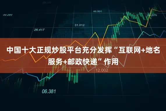 中国十大正规炒股平台充分发挥“互联网+地名服务+邮政快递”作用