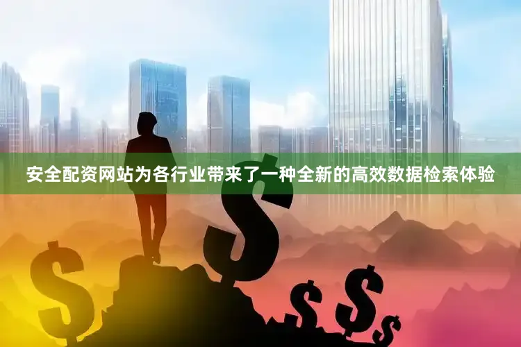 安全配资网站为各行业带来了一种全新的高效数据检索体验