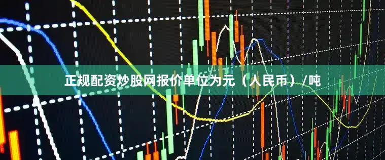 正规配资炒股网报价单位为元（人民币）/吨