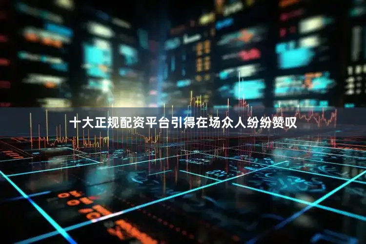 十大正规配资平台引得在场众人纷纷赞叹