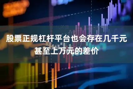 股票正规杠杆平台也会存在几千元甚至上万元的差价