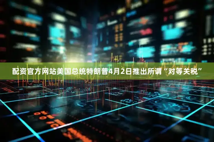 配资官方网站　　美国总统特朗普4月2日推出所谓“对等关税”