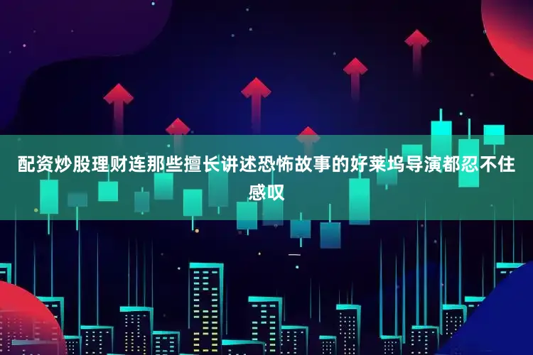 配资炒股理财连那些擅长讲述恐怖故事的好莱坞导演都忍不住感叹