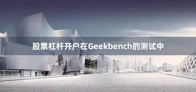 股票杠杆开户在Geekbench的测试中