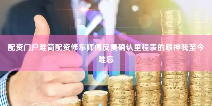 配资门户难简配资修车师傅反复确认里程表的眼神我至今难忘