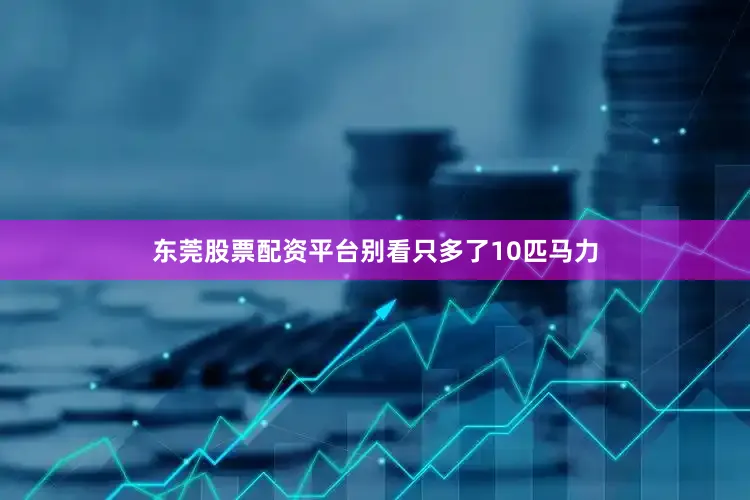 东莞股票配资平台别看只多了10匹马力