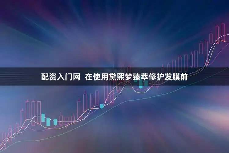 配资入门网  在使用黛熙梦臻萃修护发膜前