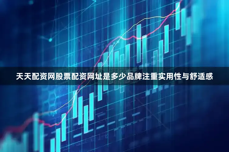 天天配资网股票配资网址是多少品牌注重实用性与舒适感