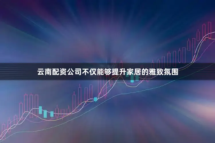 云南配资公司不仅能够提升家居的雅致氛围