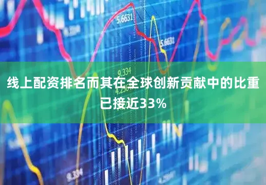 线上配资排名而其在全球创新贡献中的比重已接近33%