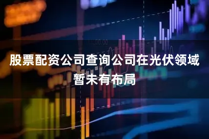 股票配资公司查询公司在光伏领域暂未有布局