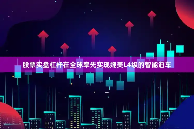 股票实盘杠杆在全球率先实现媲美L4级的智能泊车