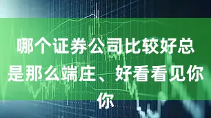 哪个证券公司比较好总是那么端庄、好看看见你