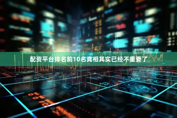 配资平台排名前10名真相其实已经不重要了