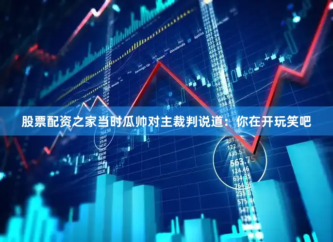 股票配资之家当时瓜帅对主裁判说道：你在开玩笑吧