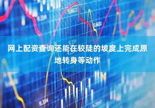 网上配资查询还能在较陡的坡度上完成原地转身等动作