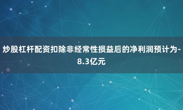 炒股杠杆配资扣除非经常性损益后的净利润预计为-8.3亿元