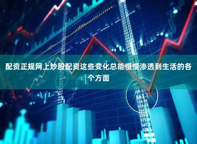 配资正规网上炒股配资这些变化总能慢慢渗透到生活的各个方面