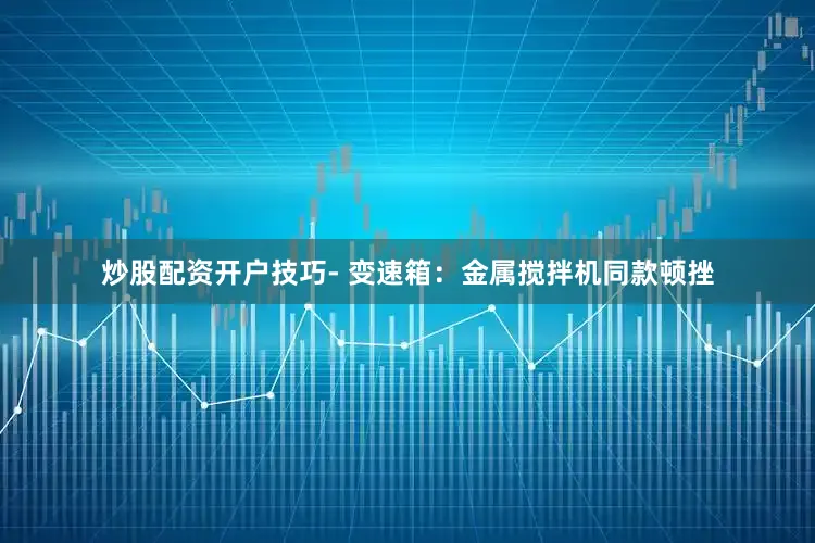 炒股配资开户技巧- 变速箱：金属搅拌机同款顿挫