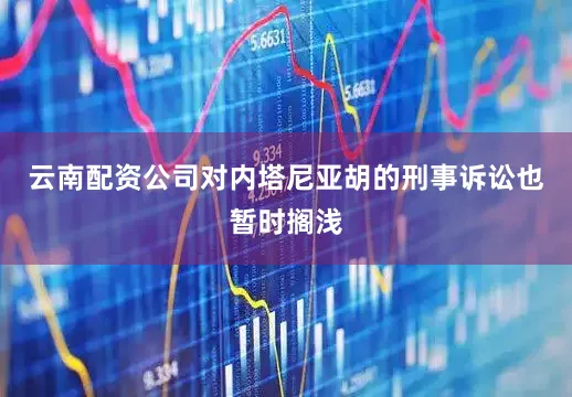 云南配资公司对内塔尼亚胡的刑事诉讼也暂时搁浅