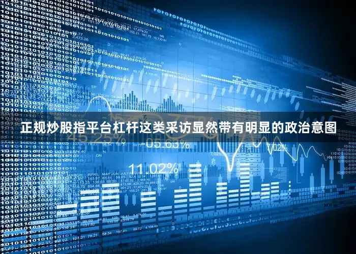 正规炒股指平台杠杆这类采访显然带有明显的政治意图