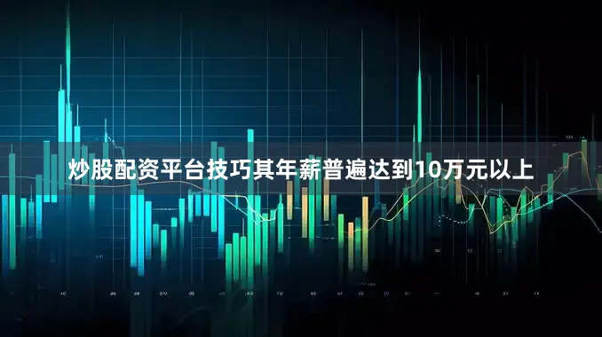炒股配资平台技巧其年薪普遍达到10万元以上