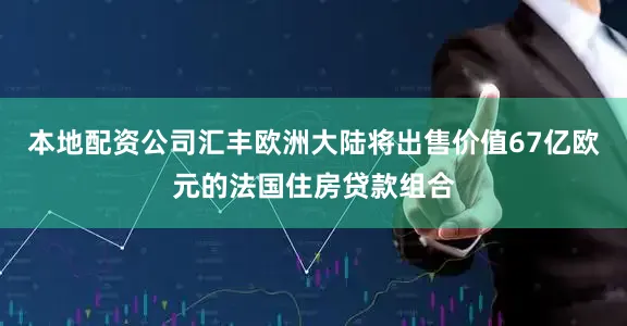 本地配资公司汇丰欧洲大陆将出售价值67亿欧元的法国住房贷款组合