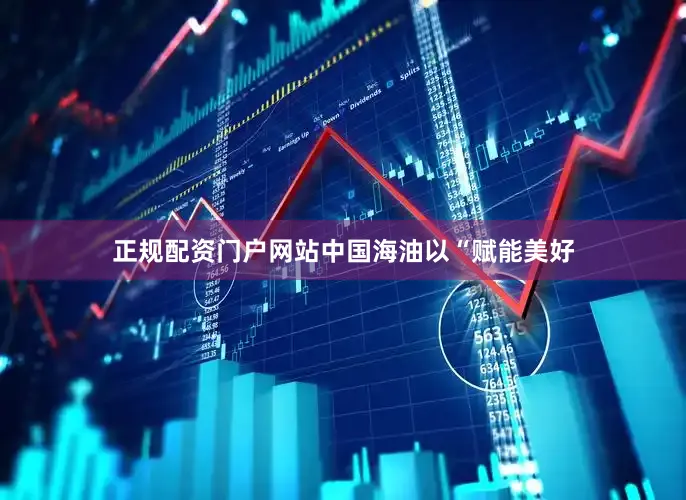 正规配资门户网站中国海油以“赋能美好