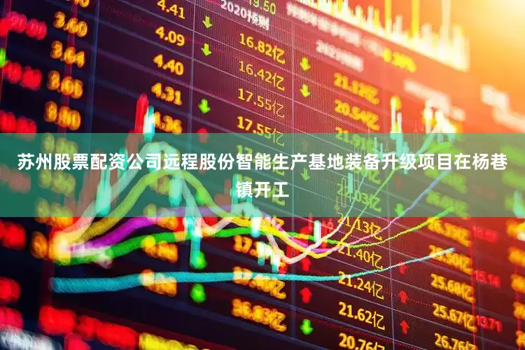 苏州股票配资公司远程股份智能生产基地装备升级项目在杨巷镇开工