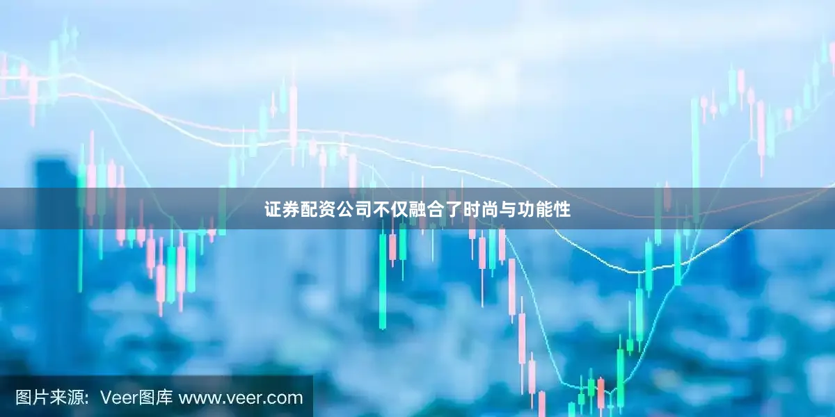 证券配资公司不仅融合了时尚与功能性