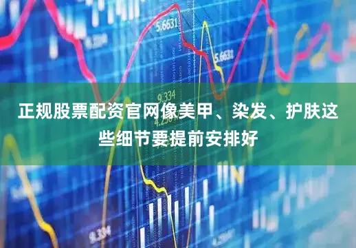 正规股票配资官网像美甲、染发、护肤这些细节要提前安排好