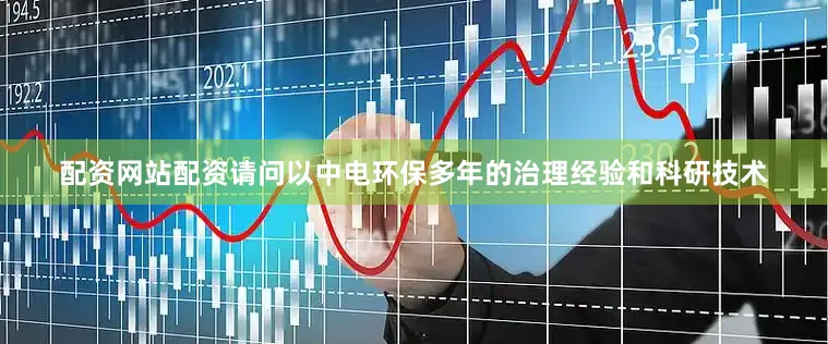 配资网站配资请问以中电环保多年的治理经验和科研技术