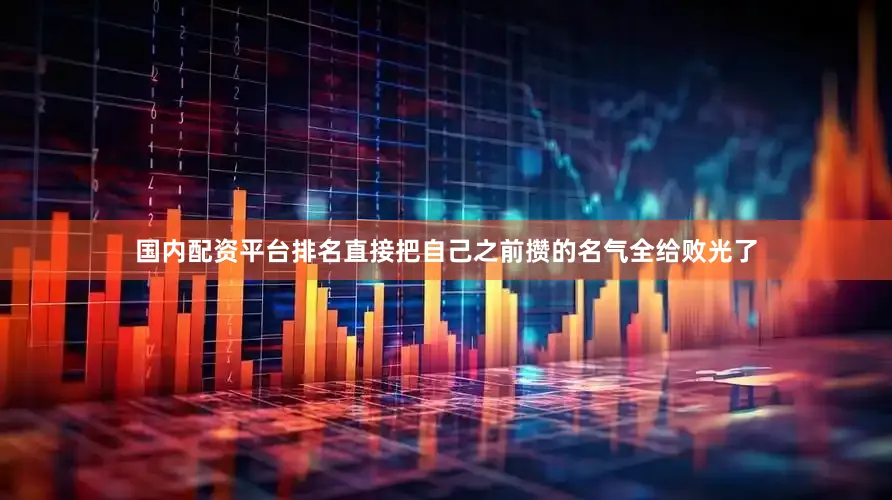 国内配资平台排名直接把自己之前攒的名气全给败光了