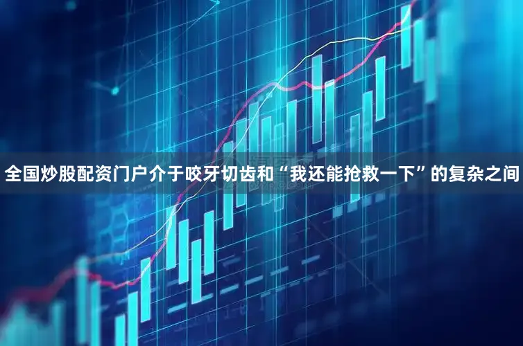 全国炒股配资门户介于咬牙切齿和“我还能抢救一下”的复杂之间
