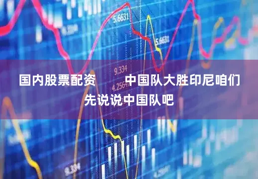 国内股票配资        中国队大胜印尼咱们先说说中国队吧