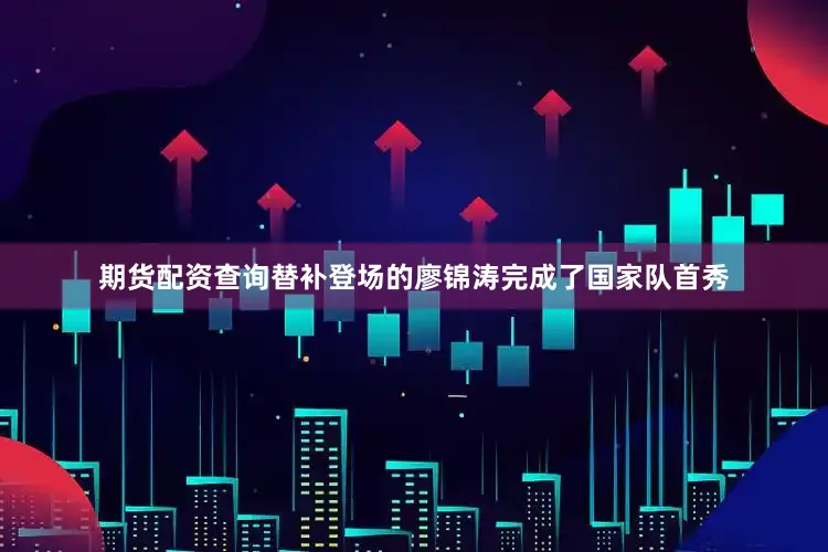 期货配资查询替补登场的廖锦涛完成了国家队首秀