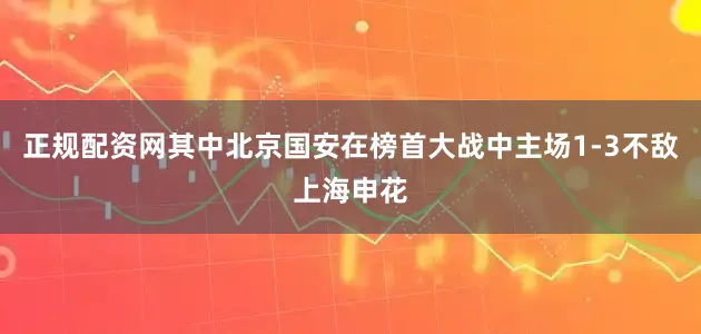 正规配资网其中北京国安在榜首大战中主场1-3不敌上海申花