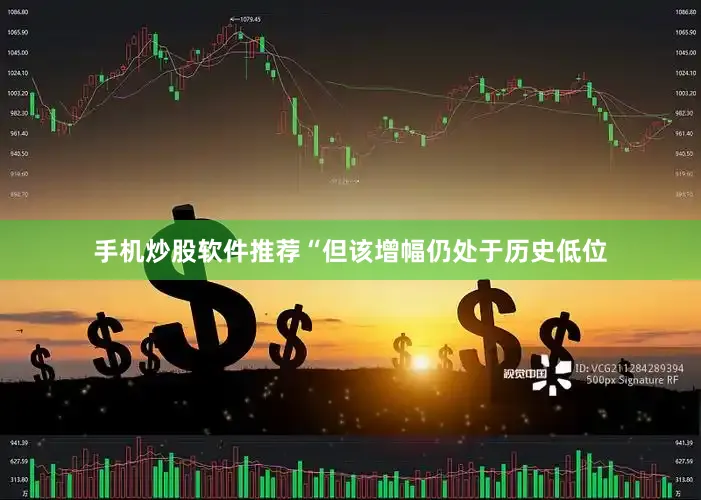 手机炒股软件推荐“但该增幅仍处于历史低位