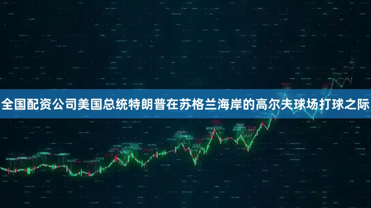 全国配资公司美国总统特朗普在苏格兰海岸的高尔夫球场打球之际