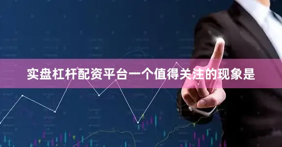 实盘杠杆配资平台一个值得关注的现象是